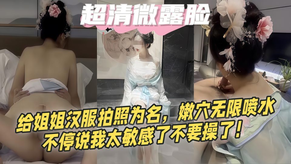 【超清微露脸】给姐姐汉服拍照为名，嫩穴无限喷水，不停说我太敏感了不要操了！