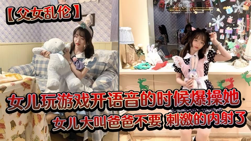 【父女乱伦】女儿玩游戏开语音的时候爆操她，女儿大叫爸爸不要，刺激的内射了！